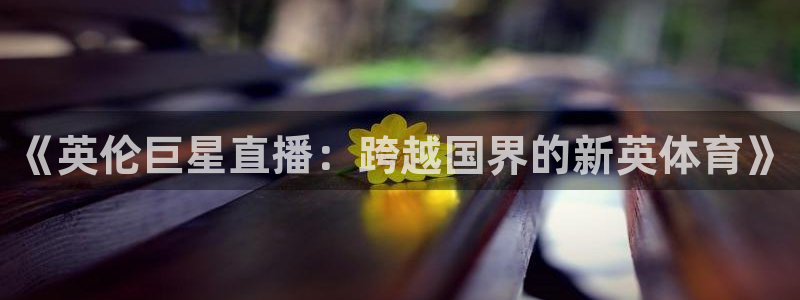 看球吧雨燕直播：《英伦巨星直播：跨越国界的新英体育》