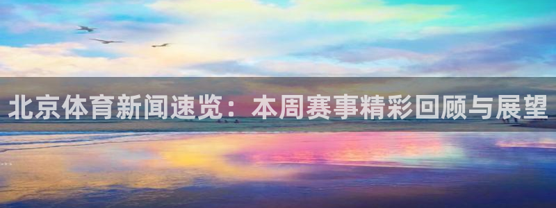 免费看球吧：北京体育新闻速览：本周赛事精彩回顾与展望