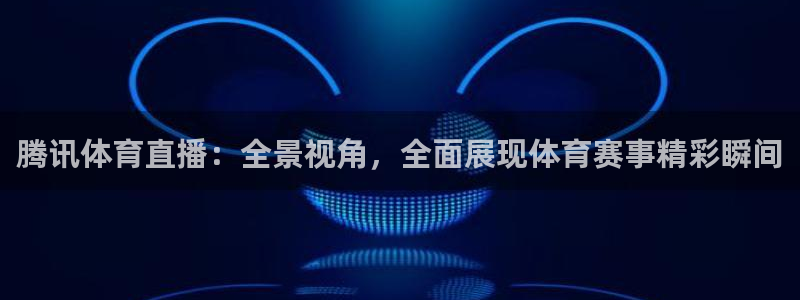 看球吧直播在线观看：腾讯体育直播：全景视角，全面展现体育赛事精彩瞬间